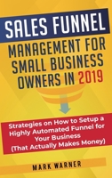 Sales Funnel Management for Small Business Owners in 2019: Strategies on How to Setup a Highly Automated Funnel for Your Business (That Actually Makes Money) 1951999312 Book Cover