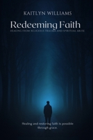 Redeeming Faith: Healing from Religious Trauma and Spiritual Abuse: Healing and restoring faith is possible through grace. B0FDD5Q74W Book Cover