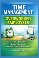 Time Management for Overworked Employees: How to Take Control of Your Time, Reduce Stress, and Get Work Done Without Burnout B0GLYL4BGK Book Cover