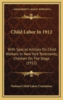 Child Labor In 1912: With Special Articles On Child Workers In New York Tenements, Children On The Stage 1246785528 Book Cover