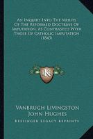 An Inquiry Into the Merits of the Reformed Doctrine of Imputation, as Contrasted with Those of Catholic Imputation;: Or, the Cardinal Point of Controversy Between the Church of Rome and the Protestant 1165271907 Book Cover