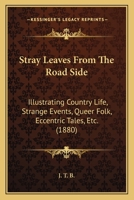 Stray Leaves From The Road Side: Illustrating Country Life, Strange Events, Queer Folk, Eccentric Tales, Etc. 1437046371 Book Cover