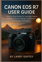 CANON EOS R7 USER GUIDE: A Step-by-Step Manual for Learning Camera Controls, Exposure Settings, and Creative Photography Techniques. B0FX15C81Z Book Cover