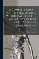 A Complete Report of the Trial of Dr. E.W. Pritchard, for the Alleged Poisoning of His Wife and ... 1275101615 Book Cover