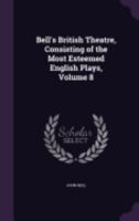 Bell's British Theatre, Consisting of the Most Esteemed English Plays, Volume 8 1359424482 Book Cover