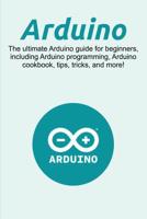 Arduino: The ultimate Arduino guide for beginners, including Arduino programming, Arduino cookbook, tips, tricks, and more! 192598981X Book Cover
