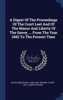 A Digest Of The Proceedings Of The Court Leet And Of The Manor And Liberty Of The Savoy, ... From The Year 1682 To The Present Time 1377041220 Book Cover