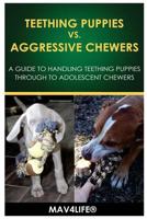 Teething Puppies vs. Aggressive Chewers: A Guide to Handling Teething Puppies Through to Adolescent Chewers (Puppy Chewers, Aggressive Chewers, Aggressive Dogs, Dog Training, Puppy Training) 1546991174 Book Cover