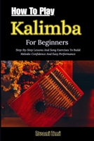 How To Play Kalimba For Beginners: Step-By-Step Lessons And Song Exercises To Build Melodic Confidence And Easy Performance B0GN38C8YN Book Cover