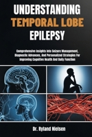 UNDERSTANDING TEMPORAL LOBE EPILEPSY: Comprehensive Insights Into Seizure Management, Diagnostic Advances, And Personalized Strategies For Improving Cognitive Health And Daily Function B0FRZD2S28 Book Cover