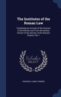 The Institutes of the Roman Law: Containing an Account of the Sources of the Roman Law from the Earliest Period Till the Decline of the Western Empire, Part 1 1432537148 Book Cover