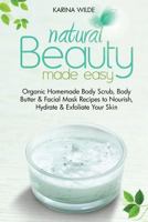Natural Beauty Made Easy: Organic Homemade Body Scrub, Body Butter and Facial Mask Recipes to Nourish, Hydrate and Exfoliate Your Skin 1500363243 Book Cover