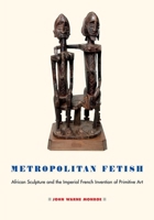Metropolitan Fetish: African Sculpture and the Imperial French Invention of Primitive Art 1501736353 Book Cover