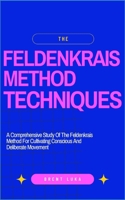THE FELDENKRAIS METHOD TECHNIQUES: A Comprehensive Study Of The Feldenkrais Method For Cultivating Conscious And Deliberate Movement B0CTGPNXGN Book Cover