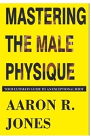 MASTERING THE MALE PHYSIQUE: Your Ultimate Guide to an Exceptional Body B0CMNV9P1X Book Cover