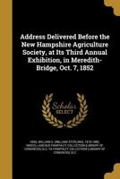 Address Delivered Before the New Hampshire Agriculture Society, at Its Third Annual Exhibition, in Meredith-Bridge, Oct. 7, 1852 1176063545 Book Cover