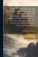 Speech Delivered At An Extraordinary Meeting Of The Presbytery Of Edinburgh ... In Moving Resolutions Against The Recent Decision Of The Court Of Session In The Case Of Marnoch 1248391276 Book Cover