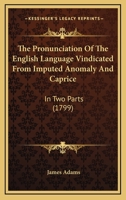 The Pronunciation Of The English Language Vindicated From Imputed Anomaly And Caprice: In Two Parts 1165085240 Book Cover