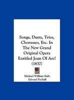 Songs, Duets, Trios, Chorusses, Etc. In The New Grand Original Opera Entitled Joan Of Arc! 1120711959 Book Cover