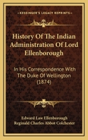 History Of The Indian Administration Of Lord Ellenborough: In His Correspondence With The Duke Of Wellington 1166062686 Book Cover