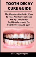 Tooth Decay Cure Guide: The Absolute Guide On Ways To Heal And Prevent Tooth Decay Completely And Nourishments For Healthy Teeth And Gum B092PG7NMR Book Cover