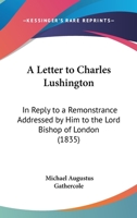 A Letter To Charles Lushington: In Reply To A Remonstrance Addressed By Him To The Lord Bishop Of London 1437458424 Book Cover