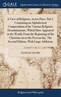 A view of religions, in two parts. Part I. Containing an alphabetical compendium of the various religious denominations, which have appeared in the ... day. The second edition, with large additions 1170725996 Book Cover