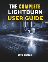 THE COMPLETE LIGHTBURN USER GUIDE: Step-by-Step Instructions for Laser Engraving, Cutting, and Design B0GJZYVF3Q Book Cover