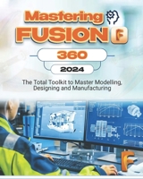 Mastering Fusion 360: The Total Toolkit to Master Modelling, Designing and Manufacturing B0CKMYHZD5 Book Cover