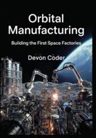 Orbital Manufacturing: Building the First Space Factories: Commercial Strategies for Microgravity Production, Lunar Mining, and Cislunar Supply Chain Development B0G5893V8R Book Cover