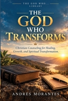 The God Who Transforms: Christian Counseling for Healing, Growth, and Spiritual Transformation B0HJFWZH75 Book Cover