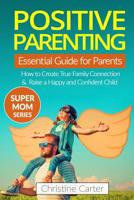 Positive Parenting: An Essential Guide for Parents: How to Create a True Family Connection and Raise a Happy and Confident Child 1546837191 Book Cover