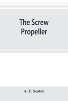 The Screw Propeller: And Other Competing Instruments for Marine Propulsion 9353895286 Book Cover