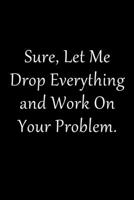 Sure, Let Me Drop Everything and Work On Your Problem Notebook: Lined Blank Funny Journal for Office Workers (9 x 6 inches 120 pages) 1676199608 Book Cover