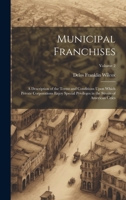 Municipal Franchises: A Description of the Terms and Conditions Upon Which Private Corporations Enjoy Special Privileges in the Streets of American Cities; Volume 2 1020760362 Book Cover