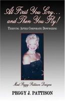 At First You Cry....and Then You Fly!: Thriving After Downsizing 1413725511 Book Cover