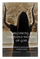 Becoming A Virtuous Woman of God: A Small Workbook of Empowerment for the Everyday Woman B0892HTHWV Book Cover