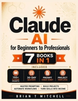 Claude AI for Beginners to Professionals: 7 in 1: The Complete Guide to Master Prompting, Build Projects, Automate Workflows, and Turn Skills into Income B0H8QQRWLQ Book Cover