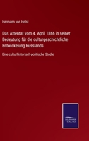 Das Attentat vom 4. April 1866 in seiner Bedeutung für die culturgeschichtliche Entwickelung Russlands: Eine culturhistorisch-politische Studie 3752540443 Book Cover