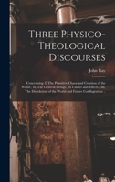 Three Physico-theological Discourses: Concerning: I. The Primitive Chaos And Creation Of The World; Ii. The General Deluge, Its Causes And Effects; Iii. The Dissolution Of The World And Future Conflag 1015357709 Book Cover