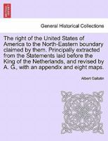 The Right of the United States of America to the North-Eastern Boundary Claimed by Them 1241455368 Book Cover