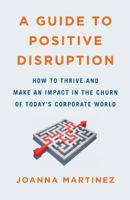 A Guide to Positive Disruption: How to Thrive and Make an Impact in the Churn of Today's Corporate World 1544511833 Book Cover