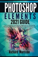 Photoshop Elements 2021 Guide: The Complete Tutorial for Beginners to Mastering Amazing New Features in Photoshop Elements 2021 B08WV27PRC Book Cover