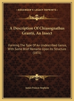 A Description Of Chiasognathus Grantii, An Insect: Forming The Type Of An Undescribed Genus, With Some Brief Remarks Upon Its Structure 1120115264 Book Cover