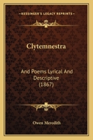 Clytemnestra: And Poems Lyrical And Descriptive 1437323006 Book Cover