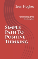 Simple Path To Positive Thinking: Positive Thinking Mastery For Achieving Goals And Overcoming Fears B09JJHRVNC Book Cover