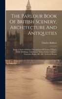 The Parlour Book Of British Scenery, Architecture And Antiquities: Being A Series Of Select Descriptions Of Towns, Villages, Public Buildings, ... Churches, Ruins, &c. &c. In Great Britain 1020177780 Book Cover