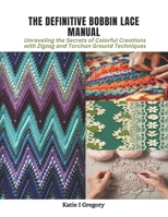 The Definitive Bobbin Lace Manual: Unraveling the Secrets of Colorful Creations with Zigzag and Torchon Ground Techniques B0CPV85Y3Y Book Cover