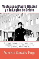 Yo Acuso Al Padre Maciel Y a la Legion de Cristo: Por Sus Enganos Y Abusos: Sexuales, Emocionales, Religiosos... 1456411330 Book Cover
