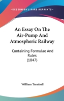 An Essay on the Air-Pump and Atmospheric Railway: Containing Formulæ and Rules, for Calculating the Various Quantities Contained in Mr. Robert ... of the Chester and Holyhead Railway Company 1166434974 Book Cover